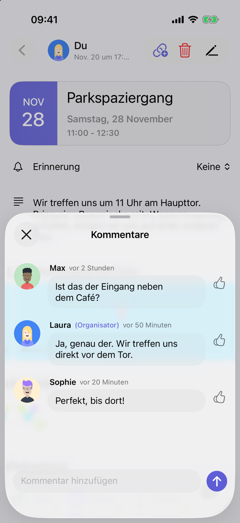Kommentare zum Parkspaziergang. Der Titel Samstag, 28 November bleibt hinter der Unterhaltung sichtbar. Max fragt vor 2 Stunden: Ist das der Eingang neben dem Café? Laura, gekennzeichnet mit Organisator, antwortet vor 50 Minuten: Ja, genau der. Wir treffen uns direkt vor dem Tor. Sophie schreibt vor 20 Minuten: Perfekt, bis dort!